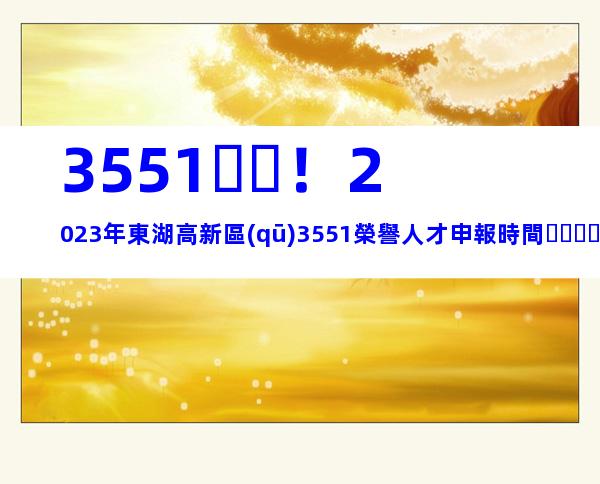 3551！2023年東湖高新區(qū)3551榮譽人才申報時間、條件